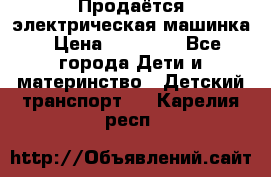 Продаётся электрическая машинка › Цена ­ 15 000 - Все города Дети и материнство » Детский транспорт   . Карелия респ.